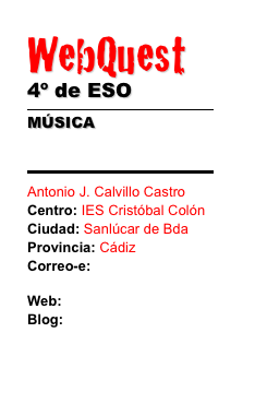 WebQuest 
4º de ESO
￼
MÚSICA￼ Antonio J. Calvillo CastroCentro: IES Cristóbal ColónCiudad: Sanlúcar de Bda Provincia: CádizCorreo-e: caotico27@yahoo.es
Web: www.musikawa.esBlog: 
www.didacticainformaticamusical.blogspot.com 